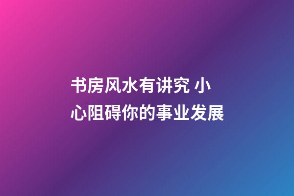 书房风水有讲究 小心阻碍你的事业发展
